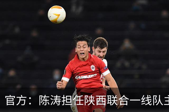 官方：陈涛担任陕西联合一线队主教练，上月从深圳新鹏城下课